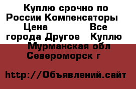 Куплю срочно по России Компенсаторы › Цена ­ 90 000 - Все города Другое » Куплю   . Мурманская обл.,Североморск г.
